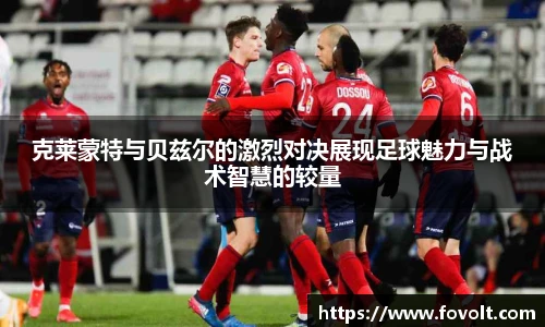 克莱蒙特与贝兹尔的激烈对决展现足球魅力与战术智慧的较量