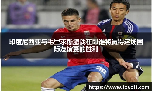 印度尼西亚与毛里求斯激战在即谁将赢得这场国际友谊赛的胜利